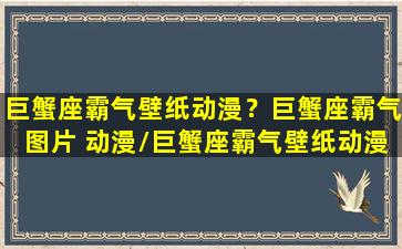 巨蟹座霸气壁纸动漫？巨蟹座霸气图片 动漫/巨蟹座霸气壁纸动漫？巨蟹座霸气图片 动漫-我的网站